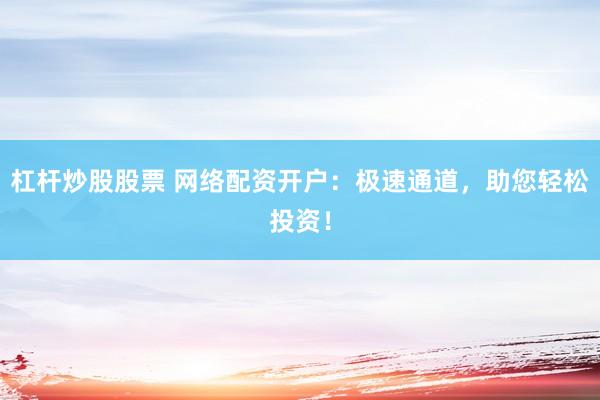 杠杆炒股股票 网络配资开户：极速通道，助您轻松投资！