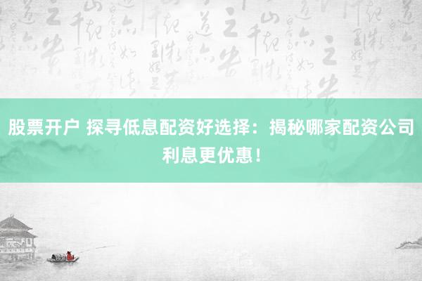 股票开户 探寻低息配资好选择：揭秘哪家配资公司利息更优惠！