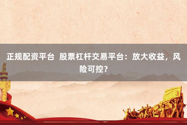 正规配资平台  股票杠杆交易平台：放大收益，风险可控？