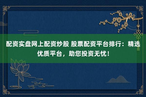 配资实盘网上配资炒股 股票配资平台排行：精选优质平台，助您投资无忧！