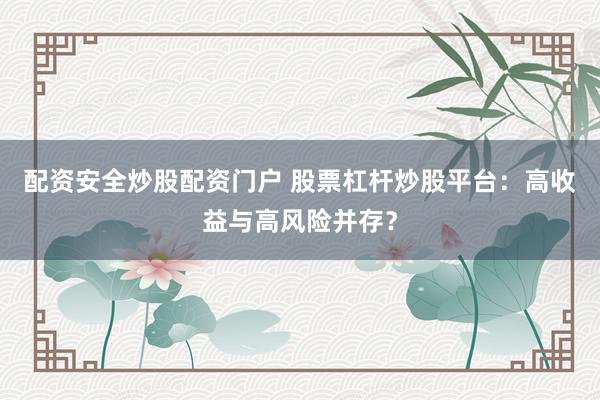 配资安全炒股配资门户 股票杠杆炒股平台：高收益与高风险并存？