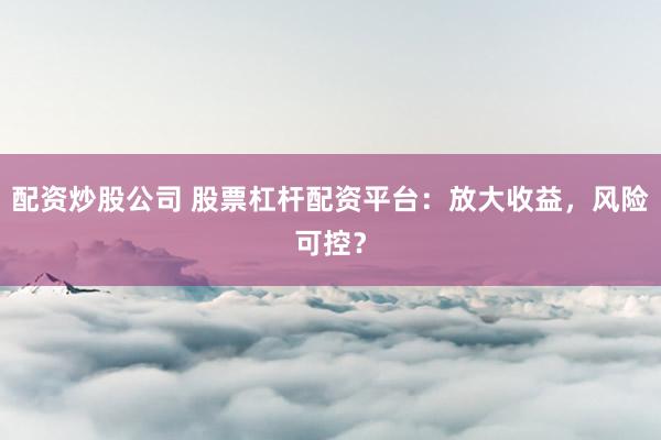 配资炒股公司 股票杠杆配资平台：放大收益，风险可控？