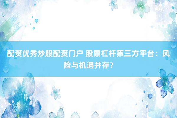 配资优秀炒股配资门户 股票杠杆第三方平台：风险与机遇并存？