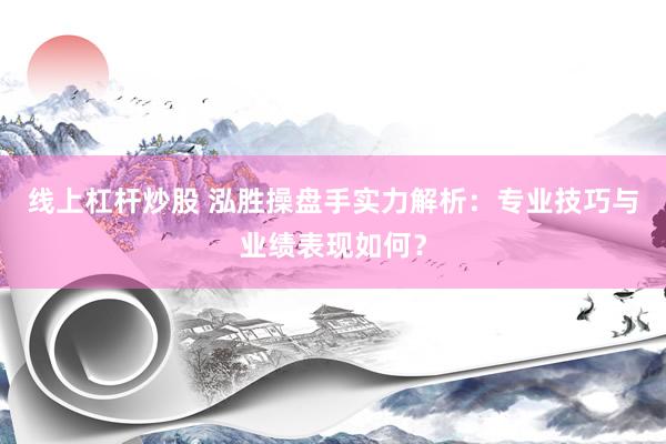 线上杠杆炒股 泓胜操盘手实力解析：专业技巧与业绩表现如何？