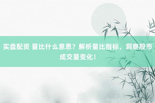 实盘配资 量比什么意思？解析量比指标，洞察股市成交量变化！