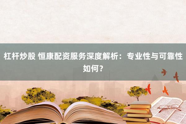 杠杆炒股 恒康配资服务深度解析：专业性与可靠性如何？