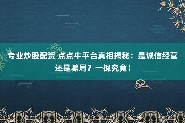 专业炒股配资 点点牛平台真相揭秘：是诚信经营还是骗局？一探究竟！