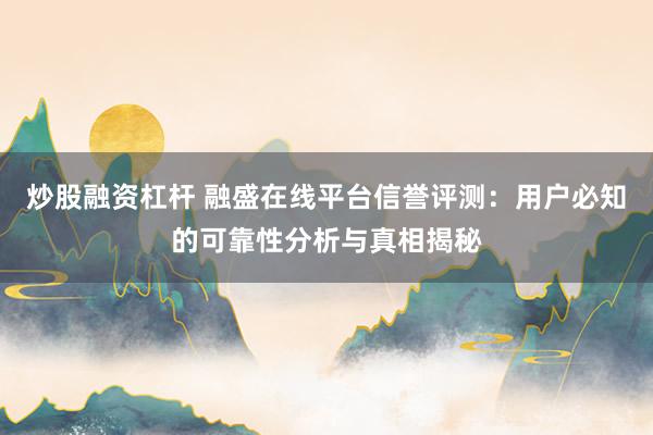 炒股融资杠杆 融盛在线平台信誉评测：用户必知的可靠性分析与真相揭秘