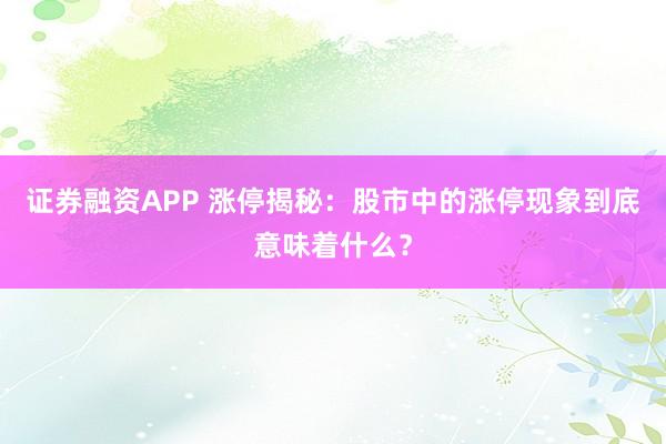 证券融资APP 涨停揭秘：股市中的涨停现象到底意味着什么？