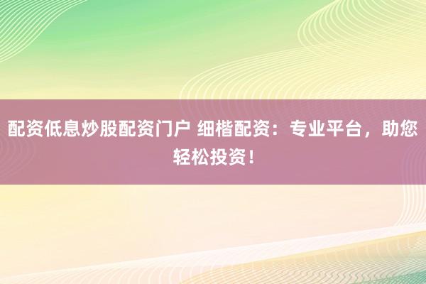 配资低息炒股配资门户 细楷配资：专业平台，助您轻松投资！