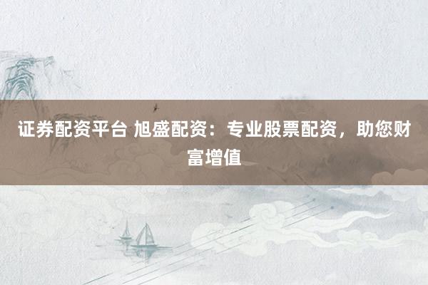 证券配资平台 旭盛配资：专业股票配资，助您财富增值