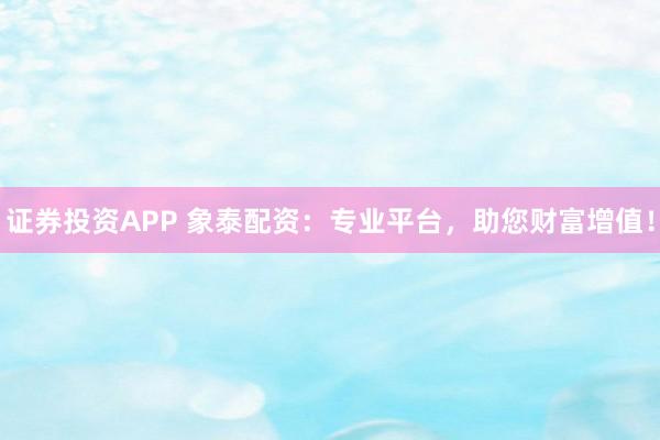 证券投资APP 象泰配资：专业平台，助您财富增值！