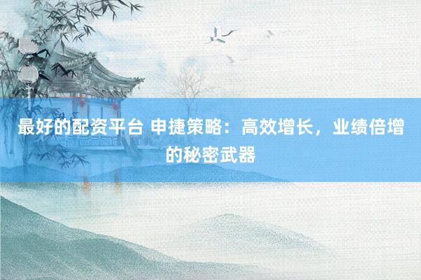 最好的配资平台 申捷策略：高效增长，业绩倍增的秘密武器