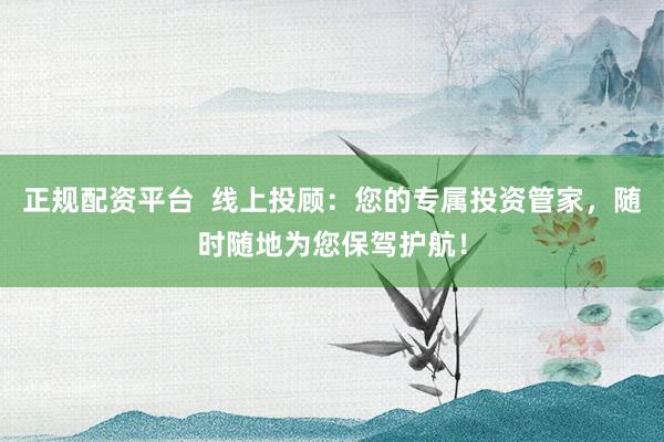 正规配资平台  线上投顾：您的专属投资管家，随时随地为您保驾护航！