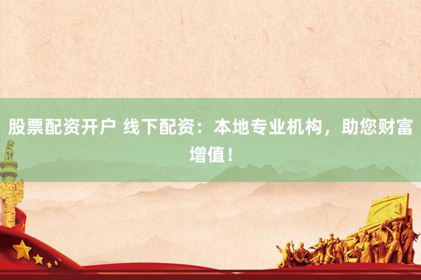 股票配资开户 线下配资：本地专业机构，助您财富增值！