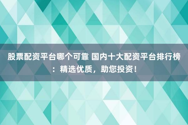股票配资平台哪个可靠 国内十大配资平台排行榜：精选优质，助您投资！