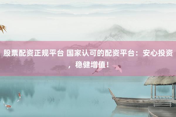 股票配资正规平台 国家认可的配资平台：安心投资，稳健增值！