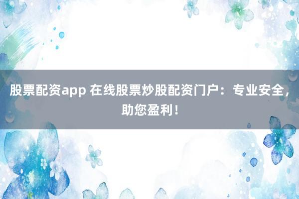 股票配资app 在线股票炒股配资门户：专业安全，助您盈利！