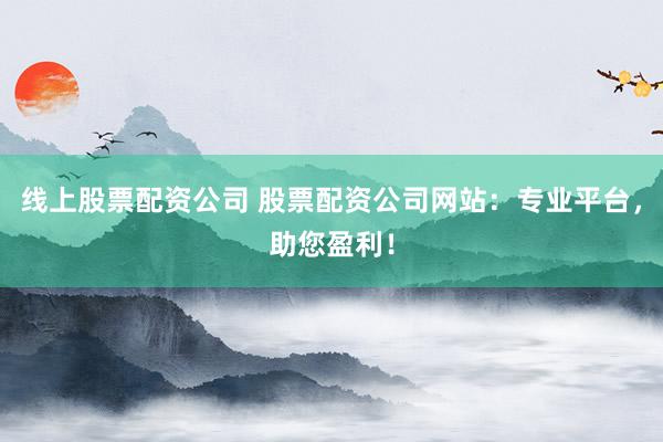 线上股票配资公司 股票配资公司网站：专业平台，助您盈利！