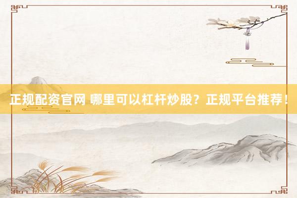 正规配资官网 哪里可以杠杆炒股？正规平台推荐！