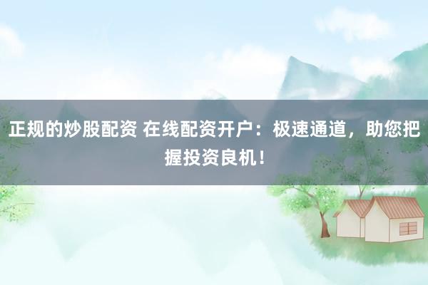 正规的炒股配资 在线配资开户：极速通道，助您把握投资良机！