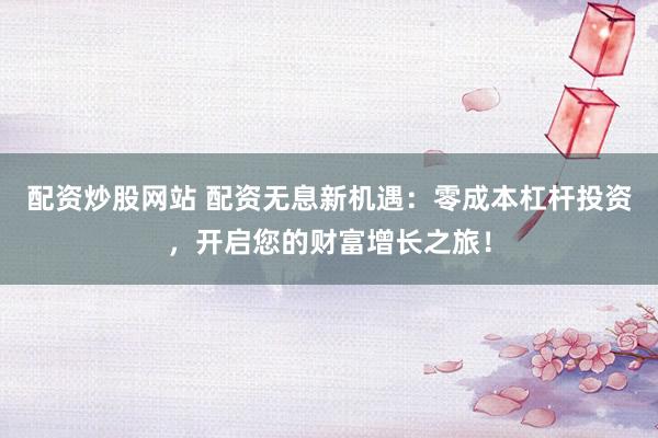 配资炒股网站 配资无息新机遇：零成本杠杆投资，开启您的财富增长之旅！