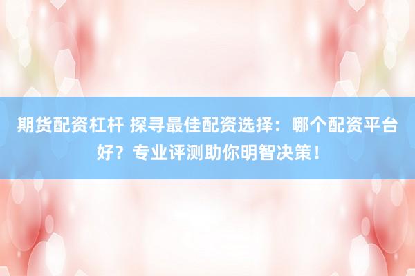 期货配资杠杆 探寻最佳配资选择：哪个配资平台好？专业评测助你明智决策！