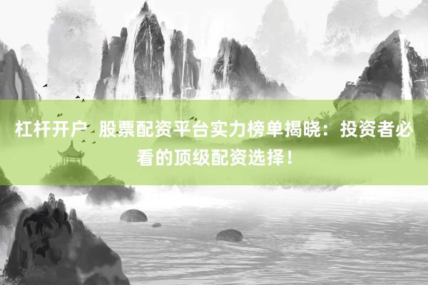 杠杆开户  股票配资平台实力榜单揭晓：投资者必看的顶级配资选择！