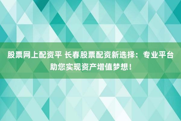 股票网上配资平 长春股票配资新选择：专业平台助您实现资产增值梦想！