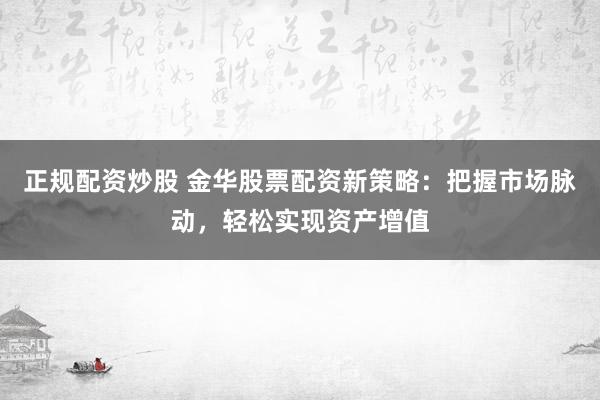 正规配资炒股 金华股票配资新策略：把握市场脉动，轻松实现资产增值