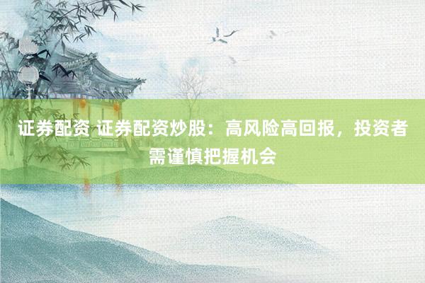 证券配资 证券配资炒股：高风险高回报，投资者需谨慎把握机会