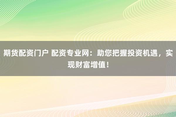 期货配资门户 配资专业网：助您把握投资机遇，实现财富增值！