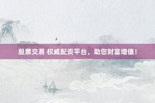股票交易 权威配资平台，助您财富增值！