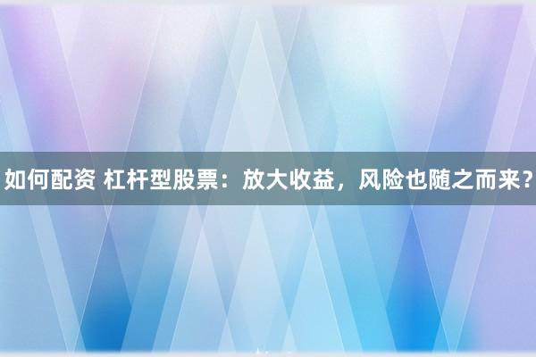 如何配资 杠杆型股票：放大收益，风险也随之而来？