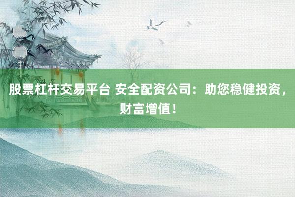 股票杠杆交易平台 安全配资公司：助您稳健投资，财富增值！