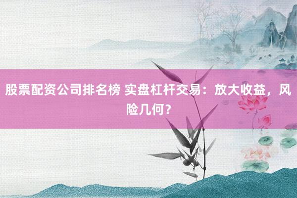 股票配资公司排名榜 实盘杠杆交易：放大收益，风险几何？