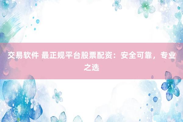 交易软件 最正规平台股票配资：安全可靠，专业之选