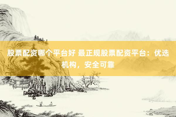 股票配资哪个平台好 最正规股票配资平台：优选机构，安全可靠