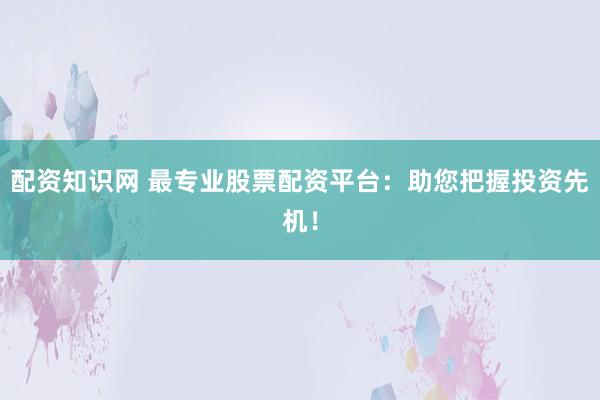 配资知识网 最专业股票配资平台：助您把握投资先机！