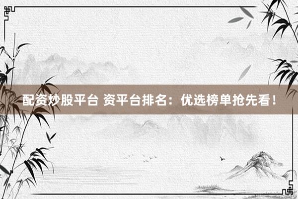 配资炒股平台 资平台排名：优选榜单抢先看！