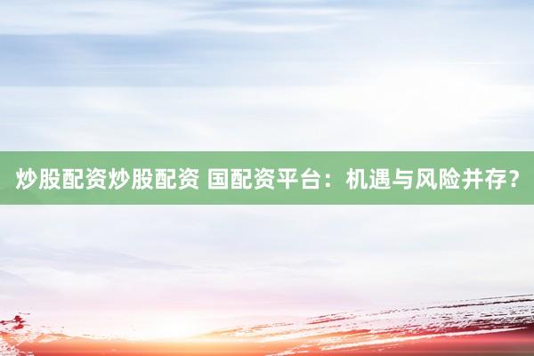 炒股配资炒股配资 国配资平台：机遇与风险并存？