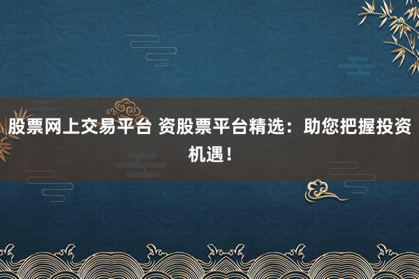 股票网上交易平台 资股票平台精选：助您把握投资机遇！