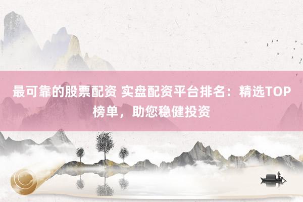 最可靠的股票配资 实盘配资平台排名：精选TOP榜单，助您稳健投资