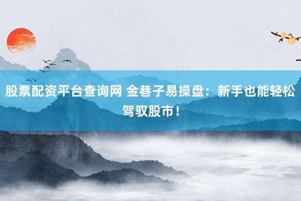 股票配资平台查询网 金巷子易操盘：新手也能轻松驾驭股市！