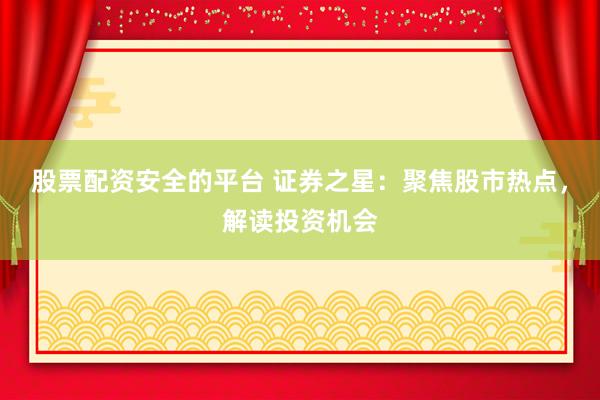 股票配资安全的平台 证券之星：聚焦股市热点，解读投资机会