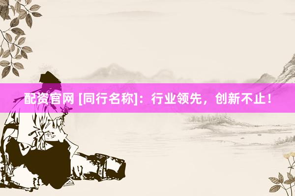 配资官网 [同行名称]：行业领先，创新不止！