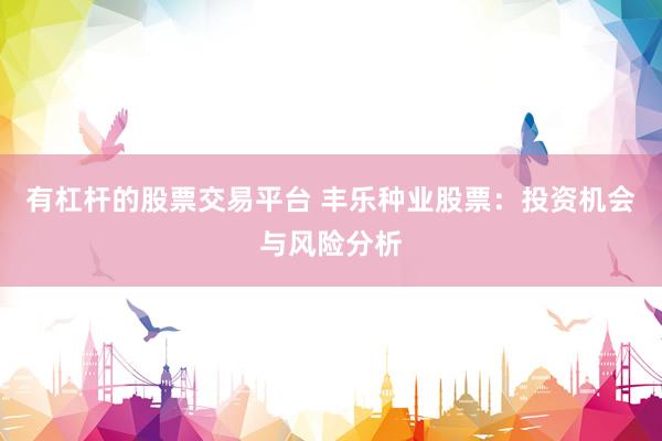 有杠杆的股票交易平台 丰乐种业股票：投资机会与风险分析