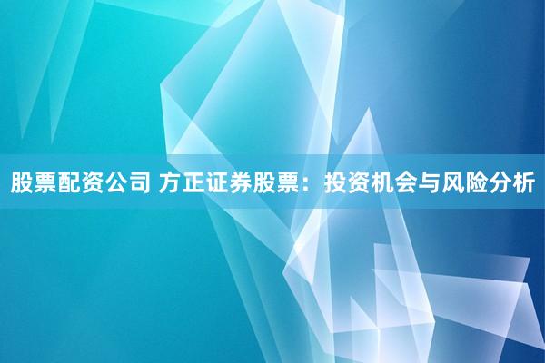 股票配资公司 方正证券股票：投资机会与风险分析