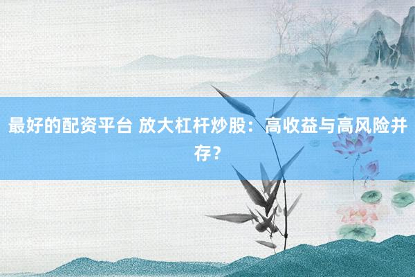 最好的配资平台 放大杠杆炒股：高收益与高风险并存？