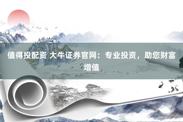 值得投配资 大牛证券官网：专业投资，助您财富增值